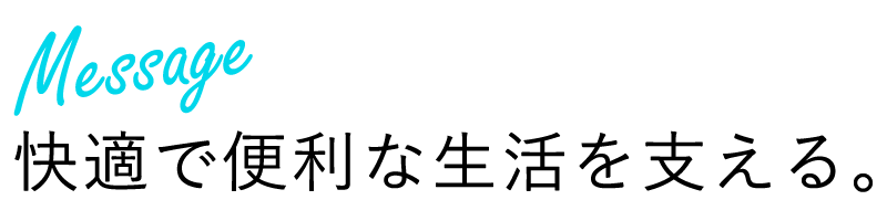 快適で便利な生活を支える。